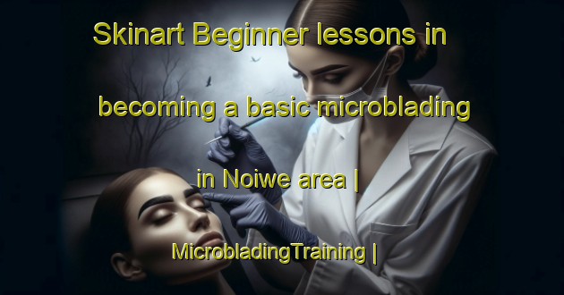 Skinart Beginner lessons in becoming a basic microblading in Noiwe area | MicrobladingTraining | MicrobladingClasses | SkinartTraining-Kenya
